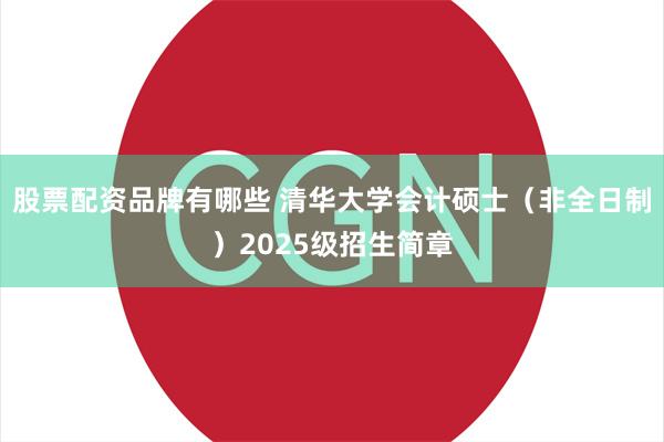 股票配资品牌有哪些 清华大学会计硕士（非全日制）2025级招生简章