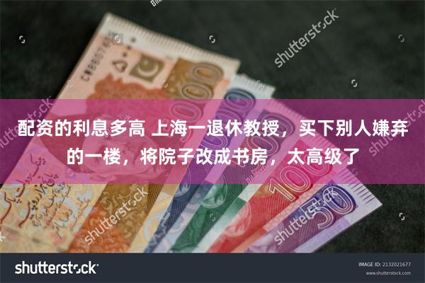 配资的利息多高 上海一退休教授，买下别人嫌弃的一楼，将院子改成书房，太高级了