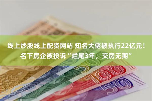 线上炒股线上配资网站 知名大佬被执行22亿元！名下房企被投诉“烂尾3年，交房无期”