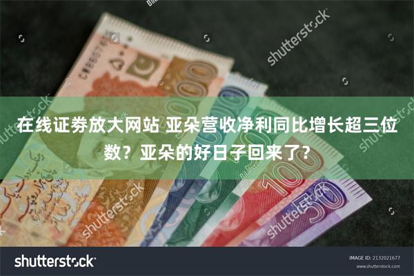 在线证劵放大网站 亚朵营收净利同比增长超三位数？亚朵的好日子回来了？