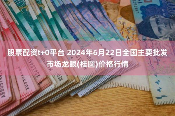 股票配资t+0平台 2024年6月22日全国主要批发市场龙眼(桂圆)价格行情