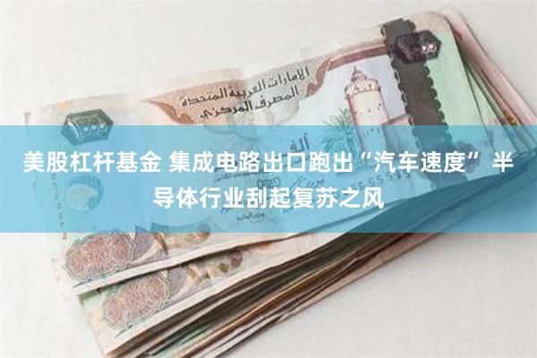 美股杠杆基金 集成电路出口跑出“汽车速度” 半导体行业刮起复苏之风