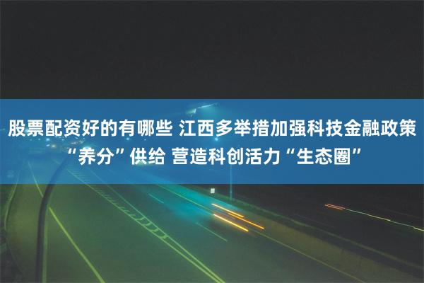 股票配资好的有哪些 江西多举措加强科技金融政策“养分”供给 营造科创活力“生态圈”