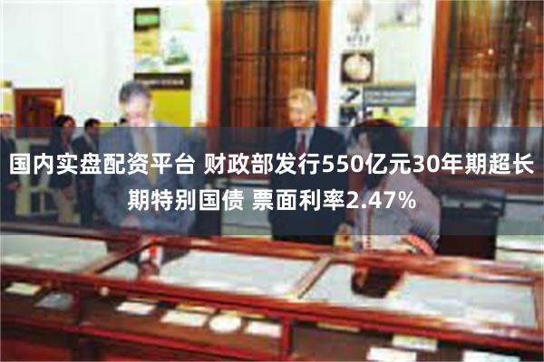 国内实盘配资平台 财政部发行550亿元30年期超长期特别国债 票面利率2.47%