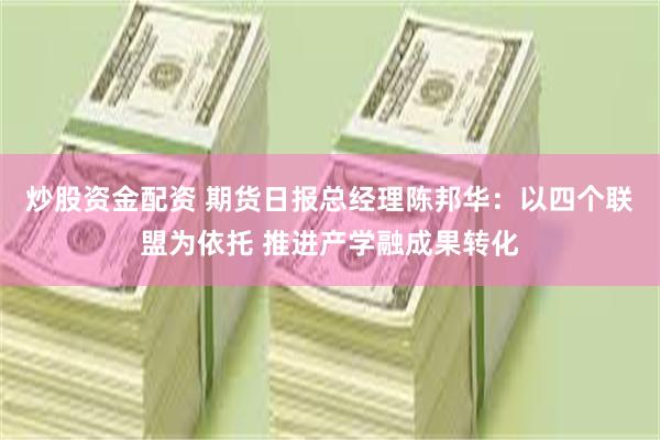 炒股资金配资 期货日报总经理陈邦华：以四个联盟为依托 推进产学融成果转化