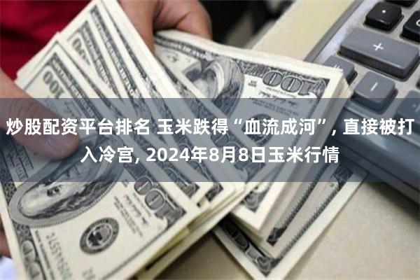 炒股配资平台排名 玉米跌得“血流成河”, 直接被打入冷宫, 2024年8月8日玉米行情