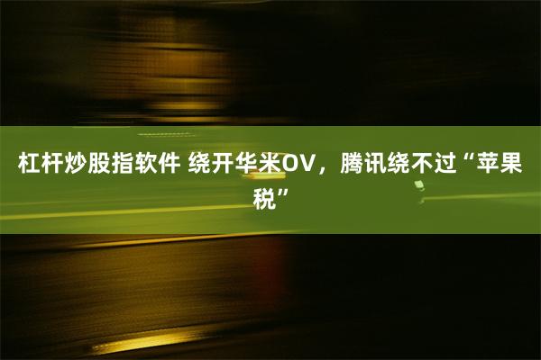 杠杆炒股指软件 绕开华米OV，腾讯绕不过“苹果税”