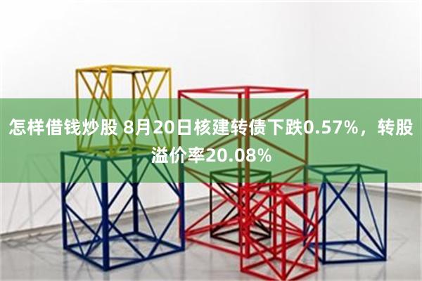 怎样借钱炒股 8月20日核建转债下跌0.57%，转股溢价率20.08%