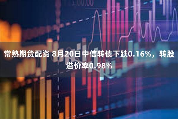 常熟期货配资 8月20日中信转债下跌0.16%，转股溢价率0.98%