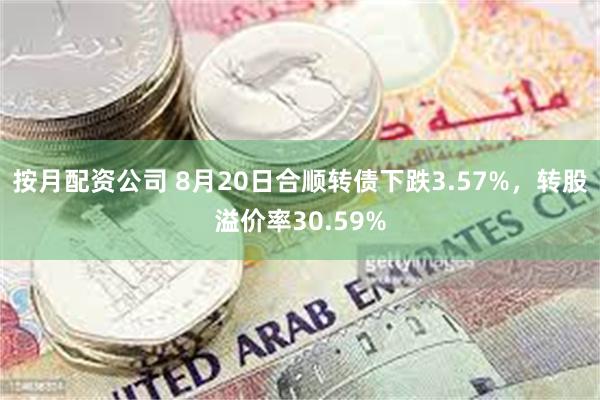 按月配资公司 8月20日合顺转债下跌3.57%，转股溢价率30.59%