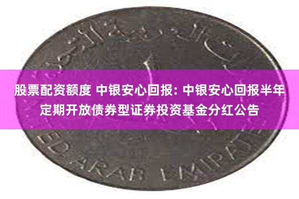 股票配资额度 中银安心回报: 中银安心回报半年定期开放债券型证券投资基金分红公告