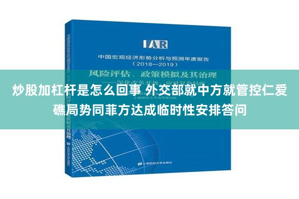 炒股加杠杆是怎么回事 外交部就中方就管控仁爱礁局势同菲方达成临时性安排答问