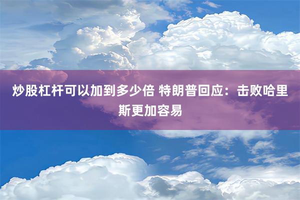 炒股杠杆可以加到多少倍 特朗普回应：击败哈里斯更加容易