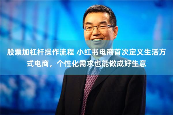 股票加杠杆操作流程 小红书电商首次定义生活方式电商，个性化需求也能做成好生意