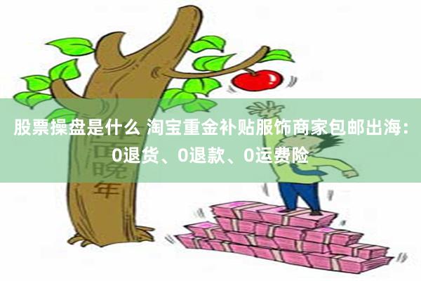 股票操盘是什么 淘宝重金补贴服饰商家包邮出海：0退货、0退款、0运费险