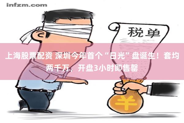 上海股票配资 深圳今年首个“日光”盘诞生！套均两千万，开盘3小时即售罄