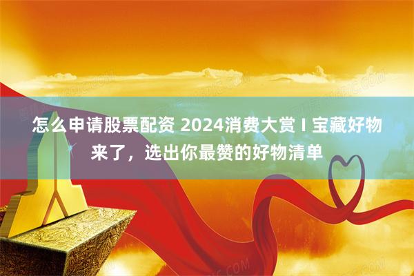 怎么申请股票配资 2024消费大赏 I 宝藏好物来了，选出你最赞的好物清单