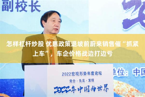 怎样杠杆炒股 优惠政策退坡前蔚来销售催“抓紧上车”，车企价格战边打边亏