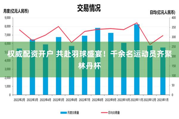 权威配资开户 共赴羽球盛宴！千余名运动员齐聚林丹杯