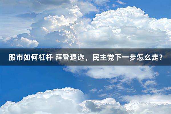 股市如何杠杆 拜登退选，民主党下一步怎么走？