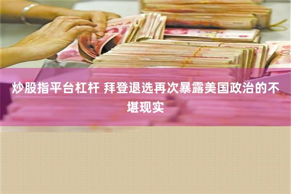 炒股指平台杠杆 拜登退选再次暴露美国政治的不堪现实