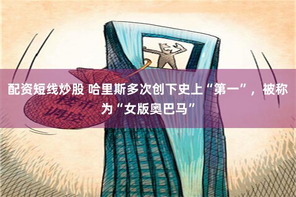 配资短线炒股 哈里斯多次创下史上“第一”，被称为“女版奥巴马”