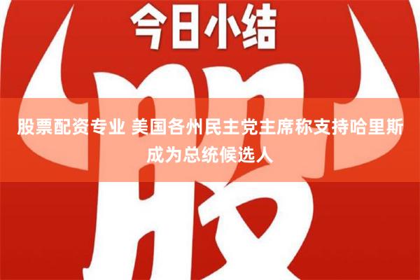 股票配资专业 美国各州民主党主席称支持哈里斯成为总统候选人