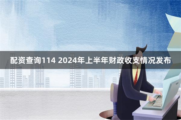 配资查询114 2024年上半年财政收支情况发布