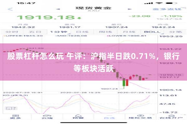 股票杠杆怎么玩 午评：沪指半日跌0.71%，银行等板块活跃