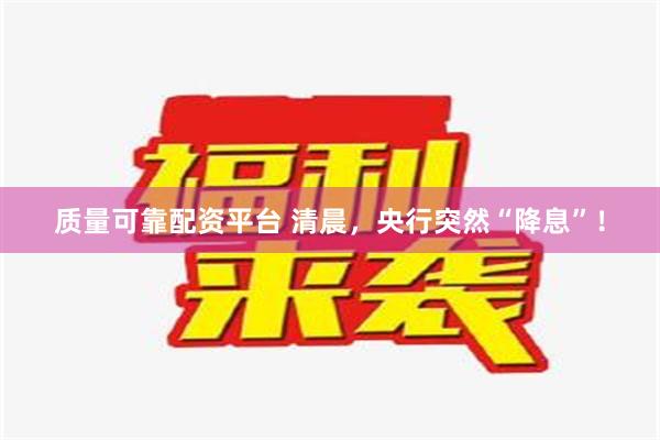 质量可靠配资平台 清晨，央行突然“降息”！