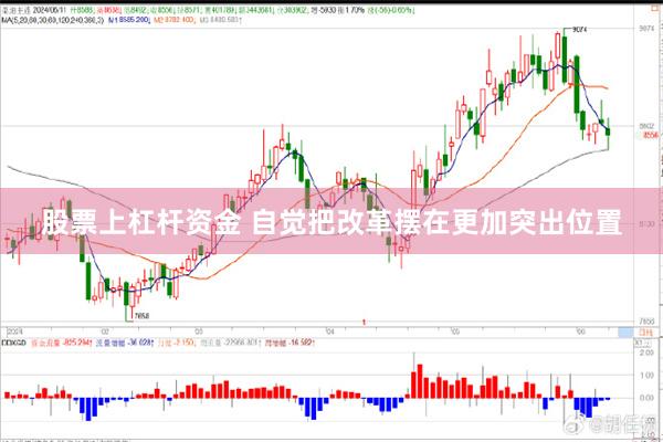 股票上杠杆资金 自觉把改革摆在更加突出位置