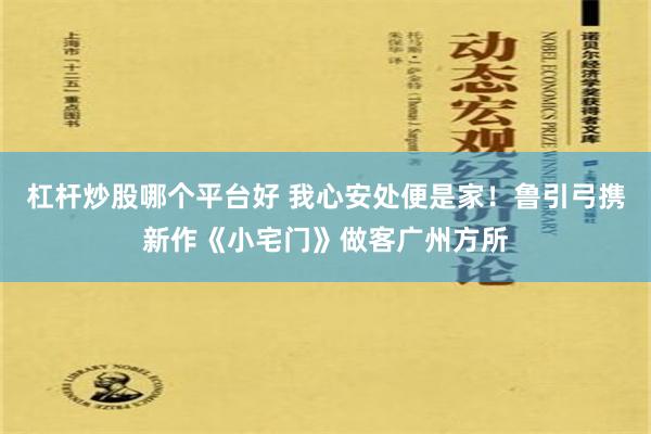 杠杆炒股哪个平台好 我心安处便是家！鲁引弓携新作《小宅门》做客广州方所