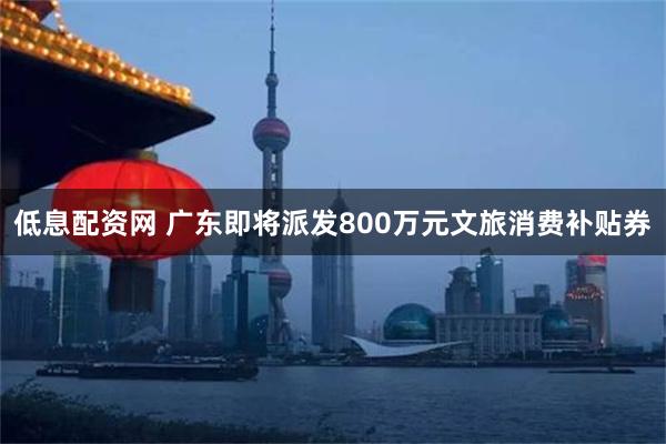 低息配资网 广东即将派发800万元文旅消费补贴券