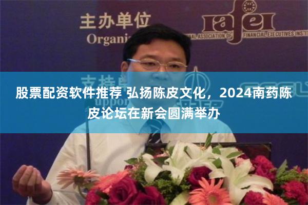 股票配资软件推荐 弘扬陈皮文化，2024南药陈皮论坛在新会圆满举办