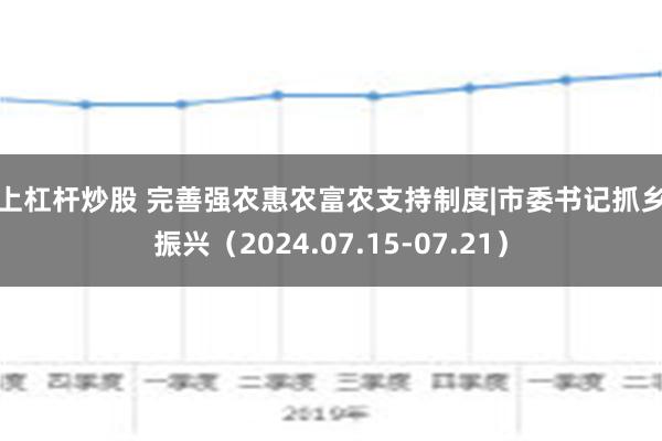 线上杠杆炒股 完善强农惠农富农支持制度|市委书记抓乡村振兴（2024.07.15-07.21）