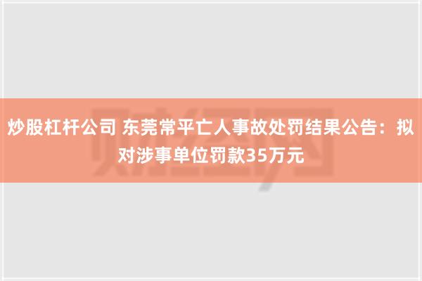 炒股杠杆公司 东莞常平亡人事故处罚结果公告：拟对涉事单位罚款35万元