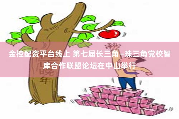 金控配资平台线上 第七届长三角—珠三角党校智库合作联盟论坛在中山举行