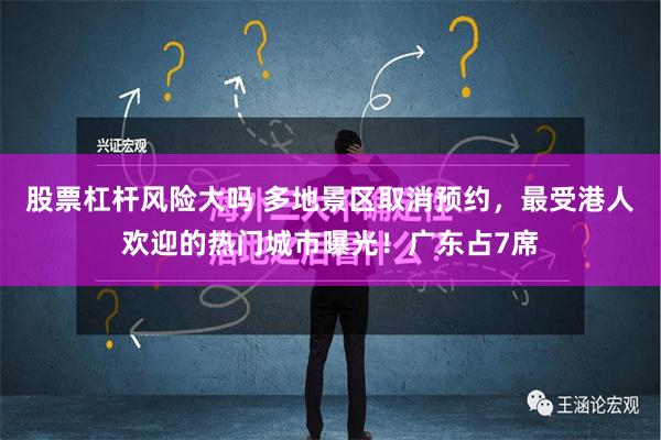 股票杠杆风险大吗 多地景区取消预约，最受港人欢迎的热门城市曝光！广东占7席