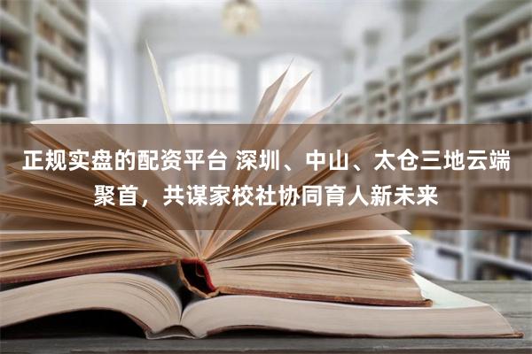 正规实盘的配资平台 深圳、中山、太仓三地云端聚首，共谋家校社协同育人新未来