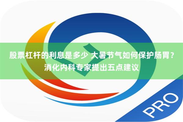 股票杠杆的利息是多少 大暑节气如何保护肠胃？消化内科专家提出五点建议