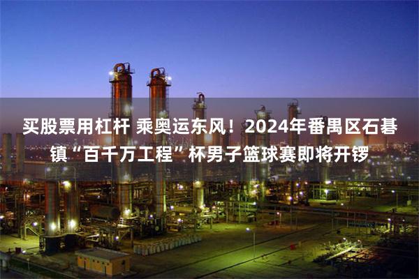 买股票用杠杆 乘奥运东风！2024年番禺区石碁镇“百千万工程”杯男子篮球赛即将开锣