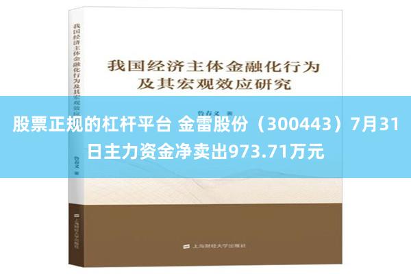 股票正规的杠杆平台 金雷股份（300443）7月31日主力资金净卖出973.71万元