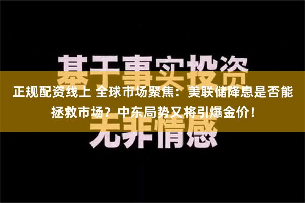 正规配资线上 全球市场聚焦：美联储降息是否能拯救市场？中东局势又将引爆金价！