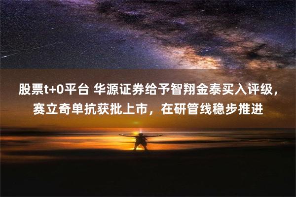 股票t+0平台 华源证券给予智翔金泰买入评级，赛立奇单抗获批上市，在研管线稳步推进