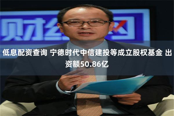 低息配资查询 宁德时代中信建投等成立股权基金 出资额50.86亿