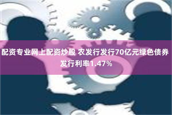 配资专业网上配资炒股 农发行发行70亿元绿色债券 发行利率1.47%