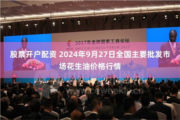 股票开户配资 2024年9月27日全国主要批发市场花生油价格行情