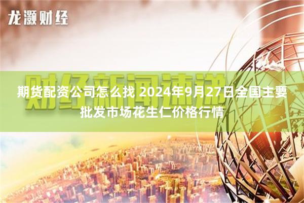 期货配资公司怎么找 2024年9月27日全国主要批发市场花生仁价格行情