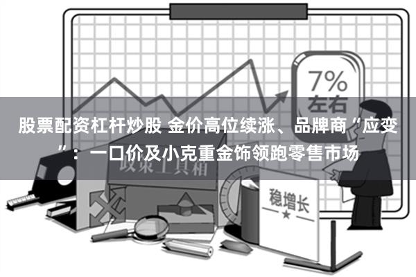 股票配资杠杆炒股 金价高位续涨、品牌商“应变”：一口价及小克重金饰领跑零售市场