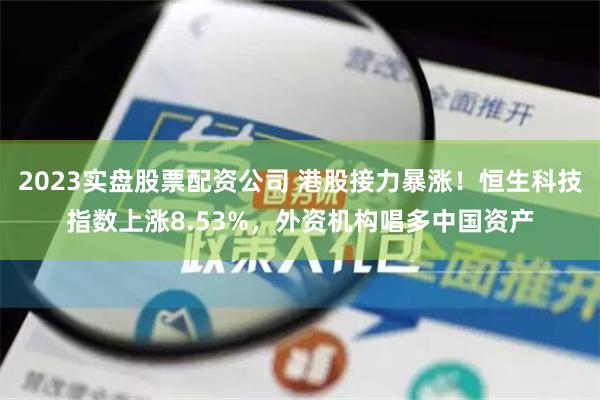 2023实盘股票配资公司 港股接力暴涨！恒生科技指数上涨8.53%，外资机构唱多中国资产